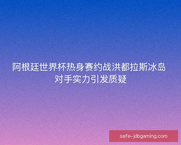 阿根廷世界杯热身赛约战洪都拉斯冰岛 对手实力引发质疑