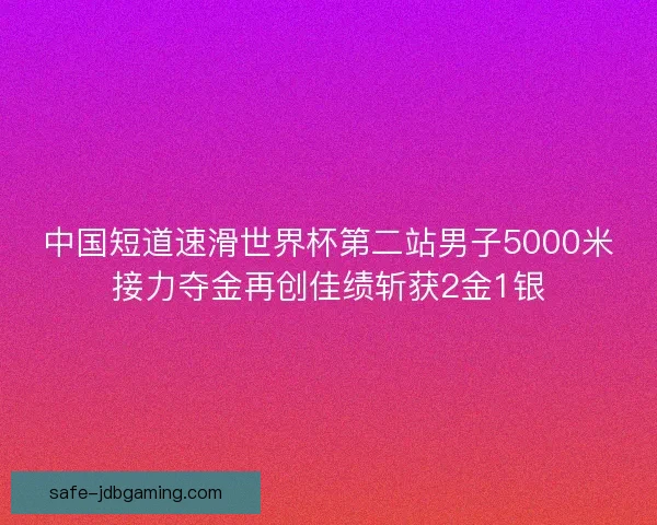 中国短道速滑世界杯第二站男子5000米接力夺金再创佳绩斩获2金1银