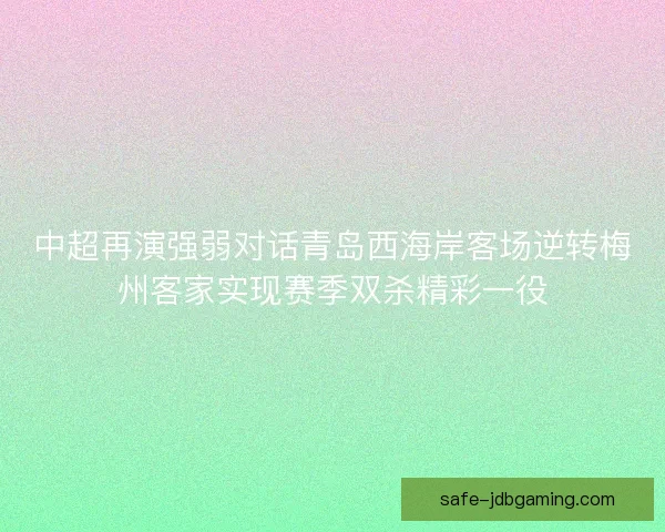 中超再演强弱对话青岛西海岸客场逆转梅州客家实现赛季双杀精彩一役