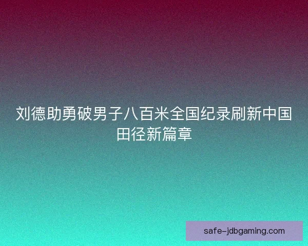 刘德助勇破男子八百米全国纪录刷新中国田径新篇章