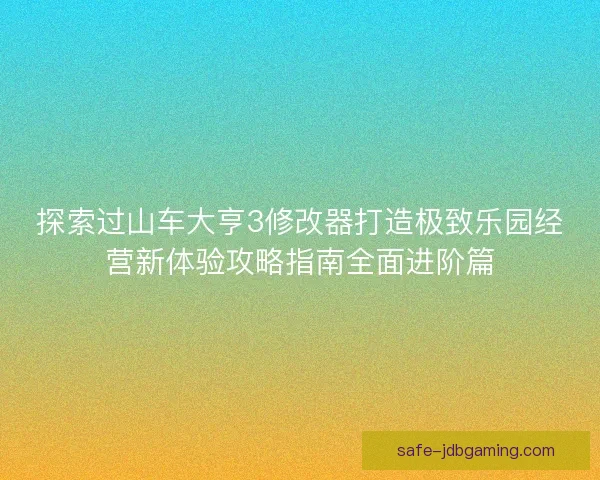 探索过山车大亨3修改器打造极致乐园经营新体验攻略指南全面进阶篇